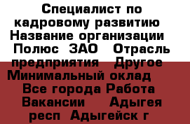 Специалист по кадровому развитию › Название организации ­ Полюс, ЗАО › Отрасль предприятия ­ Другое › Минимальный оклад ­ 1 - Все города Работа » Вакансии   . Адыгея респ.,Адыгейск г.